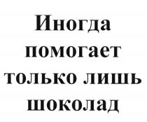 ИНОГДА ПОМОГАЕТ ТОЛЬКО ЛИШЬ ШОКОЛАДШОКОЛАД