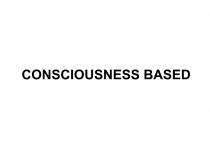 CONSCIOUSNESS BASEDBASED