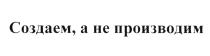 СОЗДАЕМ А НЕ ПРОИЗВОДИМ СОЗДАЁМСОЗДАEМ