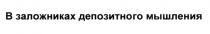В ЗАЛОЖНИКАХ ДЕПОЗИТНОГО МЫШЛЕНИЯМЫШЛЕНИЯ