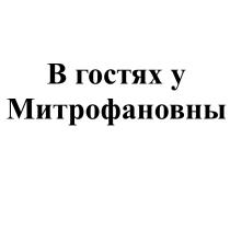 В ГОСТЯХ У МИТРОФАНОВНЫ МИТРОФАНОВНЫ МИТРОФАНОВНАМИТРОФАНОВНА