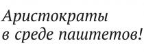 АРИСТОКРАТЫ В СРЕДЕ ПАШТЕТОВ ПАШТЕТПАШТЕТ