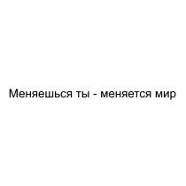 МЕНЯЕШЬСЯ ТЫ - МЕНЯЕТСЯ МИРМИР