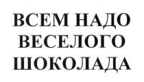 ВСЕМ НАДО ВЕСЕЛОГО ШОКОЛАДА ВЕСЁЛОГО ВЕСЕЛЫЙ ВЕСЁЛЫЙВЕСEЛОГО ВЕСEЛЫЙ