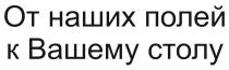 ОТ НАШИХ ПОЛЕЙ К ВАШЕМУ СТОЛУСТОЛУ