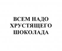 ВСЕМ НАДО ХРУСТЯЩЕГО ШОКОЛАДАШОКОЛАДА