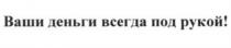 ВАШИ ДЕНЬГИ ВСЕГДА ПОД РУКОЙРУКОЙ