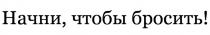 НАЧНИ ЧТОБЫ БРОСИТЬБРОСИТЬ