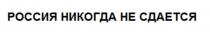 РОССИЯ НИКОГДА НЕ СДАЕТСЯСДАЕТСЯ