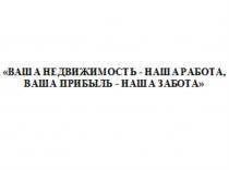 ВАША НЕДВИЖИМОСТЬ - НАША РАБОТА ВАША ПРИБЫЛЬ - НАША ЗАБОТАЗАБОТА