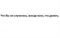 ЧТО БЫ НИ СЛУЧИЛОСЬ ВСЕГДА ЯСНО ЧТО ДЕЛАТЬДЕЛАТЬ