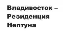 ВЛАДИВОСТОК - РЕЗИДЕНЦИЯ НЕПТУНАНЕПТУНА