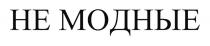 НЕ МОДНЫЕ