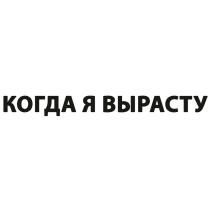 КОГДА Я ВЫРАСТУВЫРАСТУ