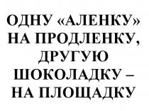 ОДНУ АЛЕНКУ НА ПРОДЛЕНКУ ДРУГУЮ ШОКОЛАДКУ НА ПЛОЩАДКУПЛОЩАДКУ