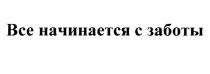 ВСЕ НАЧИНАЕТСЯ С ЗАБОТЫЗАБОТЫ