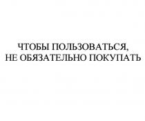 ЧТОБЫ ПОЛЬЗОВАТЬСЯ НЕ ОБЯЗАТЕЛЬНО ПОКУПАТЬПОКУПАТЬ