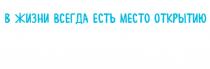 В ЖИЗНИ ВСЕГДА ЕСТЬ МЕСТО ОТКРЫТИЮОТКРЫТИЮ