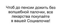 ЧТОБ ДО ПЕНСИИ ДОЖИТЬ БЕЗ ВОЛШЕБНОЙ ПАЛОЧКИ ВСЕ ЛЕКАРСТВА ПОКУПАЙТЕ В ВАШЕЙ СОЦИАЛОЧКЕСОЦИАЛОЧКЕ