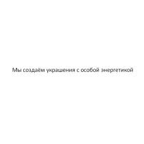 МЫ СОЗДАЁМ УКРАШЕНИЯ С ОСОБОЙ ЭНЕРГЕТИКОЙСОЗДАEМ ЭНЕРГЕТИКОЙ