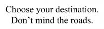 CHOOSE YOUR DESTINATION DONT MIND THE ROADSDON'T ROADS