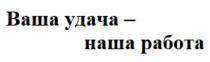 ВАША УДАЧА - НАША РАБОТАРАБОТА