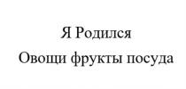 Я РОДИЛСЯ ОВОЩИ ФРУКТЫ ПОСУДАПОСУДА