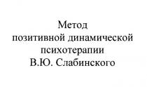 МЕТОД ПОЗИТИВНОЙ ДИНАМИЧЕСКОЙ ПСИХОТЕРАПИИ В.Ю. СЛАБИНСКОГОСЛАБИНСКОГО