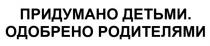 ПРИДУМАНО ДЕТЬМИ ОДОБРЕНО РОДИТЕЛЯМИРОДИТЕЛЯМИ