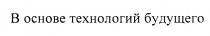 В ОСНОВЕ ТЕХНОЛОГИЙ БУДУЩЕГОБУДУЩЕГО