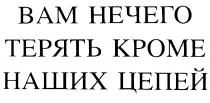 ВАМ НЕЧЕГО ТЕРЯТЬ КРОМЕ НАШИХ ЦЕПЕЙ