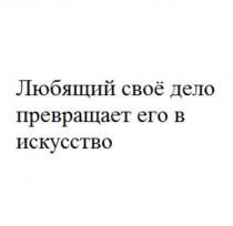 ЛЮБЯЩИЙ СВОЁ ДЕЛО ПРЕВРАЩАЕТ ЕГО В ИСКУССТВОСВОE ИСКУССТВО