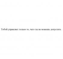 ТОБОЙ УПРАВЛЯЕТ ТОЛЬКО ТО ЧЕГО ТЫ НЕ МОЖЕШЬ ДОПУСТИТЬДОПУСТИТЬ