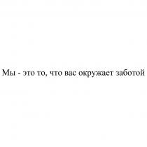 МЫ - ЭТО ТО ЧТО ВАС ОКРУЖАЕТ ЗАБОТОЙЗАБОТОЙ