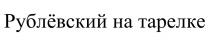 РУБЛЁВСКИЙ НА ТАРЕЛКЕРУБЛEВСКИЙ ТАРЕЛКЕ