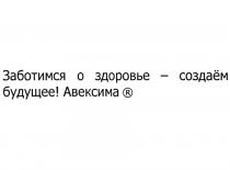 АВЕКСИМА ЗАБОТИМСЯ О ЗДОРОВЬЕ - СОЗДАЁМ БУДУЩЕЕСОЗДАEМ БУДУЩЕЕ