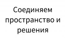 СОЕДИНЯЕМ ПРОСТРАНСТВО И РЕШЕНИЯРЕШЕНИЯ