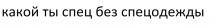 КАКОЙ ТЫ СПЕЦ БЕЗ СПЕЦОДЕЖДЫСПЕЦОДЕЖДЫ