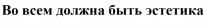 ВО ВСЕМ ДОЛЖНА БЫТЬ ЭСТЕТИКАЭСТЕТИКА