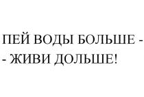 ПЕЙ ВОДЫ БОЛЬШЕ - ЖИВИ ДОЛЬШЕДОЛЬШЕ