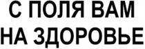 С ПОЛЯ ВАМ НА ЗДОРОВЬЕЗДОРОВЬЕ