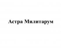 АСТРА МИЛИТАРУММИЛИТАРУМ