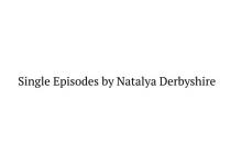 SINGLE EPISODES BY NATALYA DERBYSHIRE