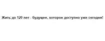 ЖИТЬ ДО 120 ЛЕТ - БУДУЩЕЕ КОТОРОЕ ДОСТУПНО УЖЕ СЕГОДНЯ