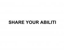 SHARE YOUR ABILITI