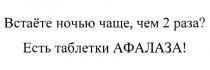 ВСТАЁТЕ НОЧЬЮ ЧАЩЕ ЧЕМ 2 РАЗА ЕСТЬ ТАБЛЕТКИ АФАЛАЗАВСТАEТЕ АФАЛАЗА