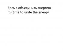 Время объединить энергию Its time to unite the energyIt's energy