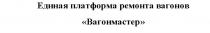 ВАГОНМАСТЕР ЕДИНАЯ ПЛАТФОРМА РЕМОНТА ВАГОНОВВАГОНОВ