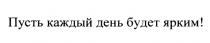 ПУСТЬ КАЖДЫЙ ДЕНЬ БУДЕТ ЯРКИМЯРКИМ