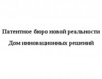 ПАТЕНТНОЕ БЮРО НОВОЙ РЕАЛЬНОСТИ ДОМ ИННОВАЦИОННЫХ РЕШЕНИЙРЕШЕНИЙ